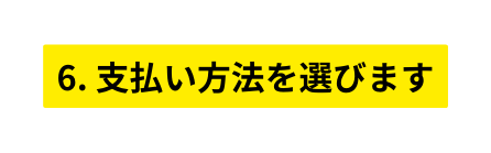 6 支払い方法を選びます